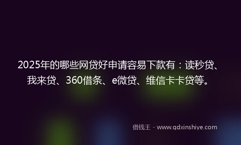 2025年的哪些网贷好申请容易下款有：读秒贷、我来贷、360借条、e微贷、维信卡卡贷等。