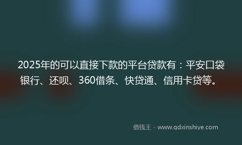 2025年的可以直接下款的平台贷款有：平安口袋银行、还呗、360借条、快贷通、信用卡贷等。