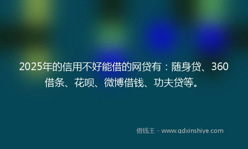 2025年的信用不好能借的网贷有：随身贷、360借条、花呗、微博借钱、功夫贷等。