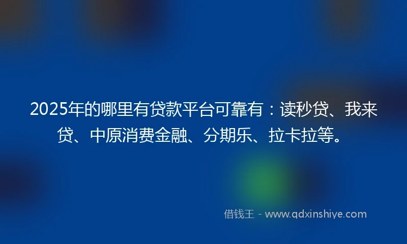 2025年的哪里有贷款平台可靠有：读秒贷、我来贷、中原消费金融、分期乐、拉卡拉等。