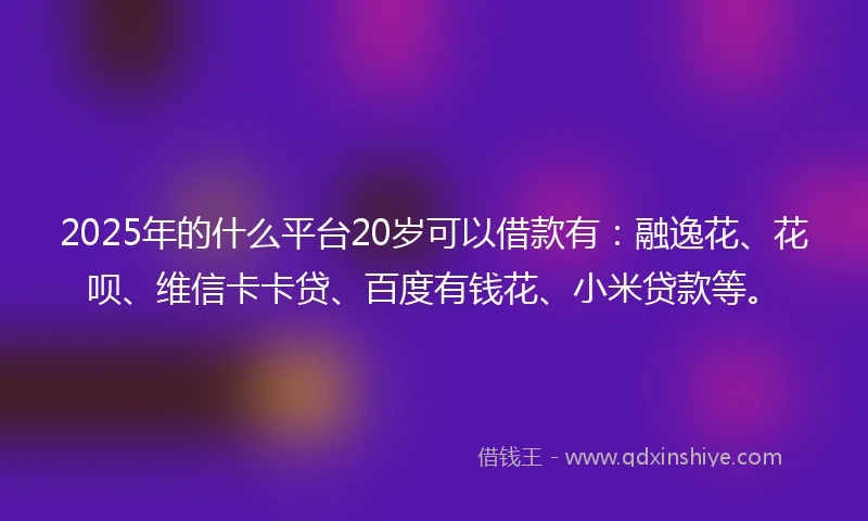 2025年的什么平台20岁可以借款有：融逸花、花呗、维信卡卡贷、百度有钱花、小米贷款等。