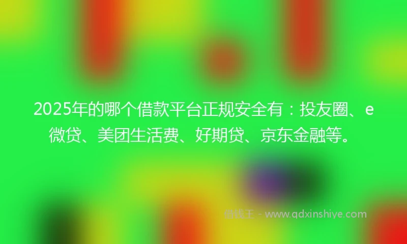 2025年的哪个借款平台正规安全有:投友圈、e微贷、美团生活费、好期贷、京东金融等。