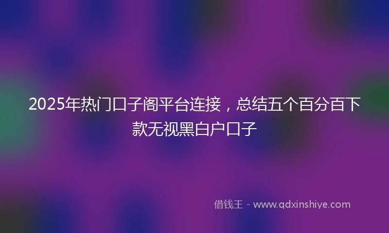 2025年热门口子阁平台连接，总结五个百分百下款无视黑白户口子
