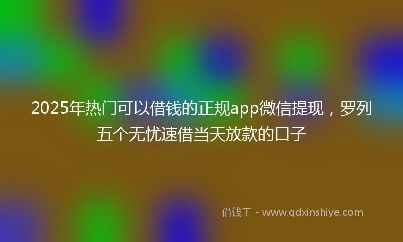 2025年热门可以借钱的正规app微信提现，罗列五个无忧速借当天放款的口子
