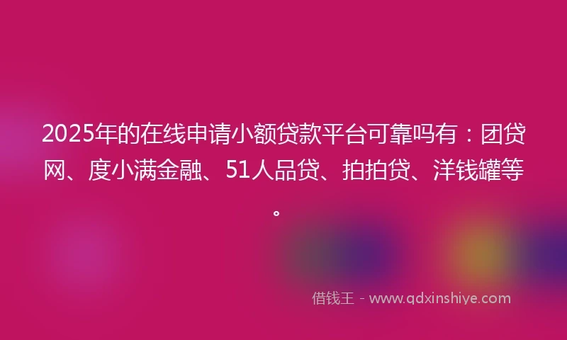 2025年的在线申请小额贷款平台可靠吗有：团贷网、度小满金融、51人品贷、拍拍贷、洋钱罐等。