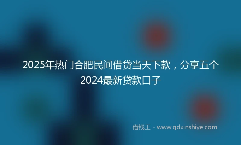 2025年热门合肥民间借贷当天下款，分享五个2024最新贷款口子