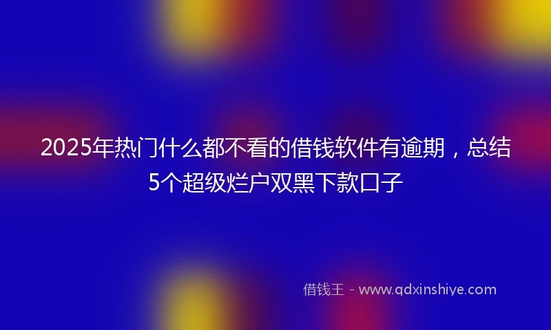 2025年热门什么都不看的借钱软件有逾期，总结5个超级烂户双黑下款口子