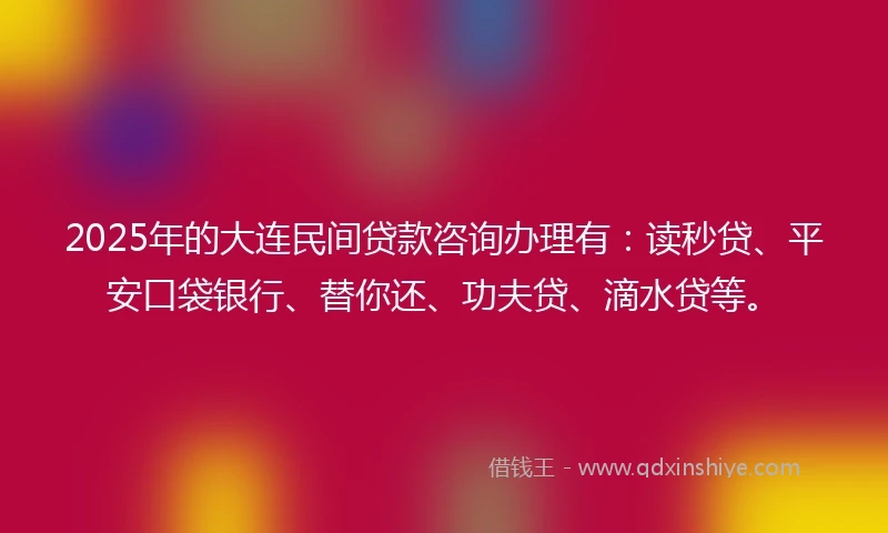 2025年的大连民间贷款咨询办理有：读秒贷、平安口袋银行、替你还、功夫贷、滴水贷等。