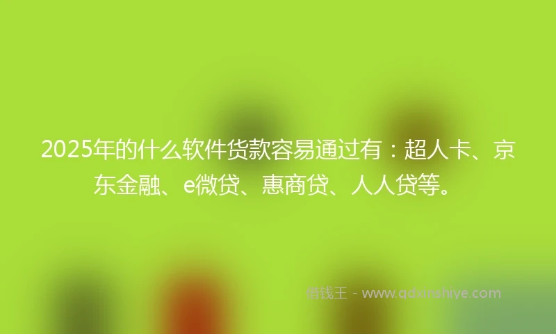 2025年的什么软件货款容易通过有：超人卡、京东金融、e微贷、惠商贷、人人贷等。