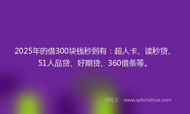 2025年的借300块钱秒到有：超人卡、读秒贷、51人品贷、好期贷、360借条等。