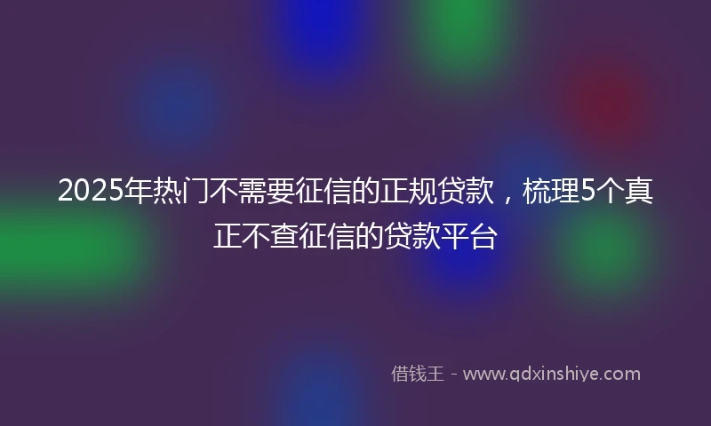 2025年热门不需要征信的正规贷款，梳理5个真正不查征信的贷款平台