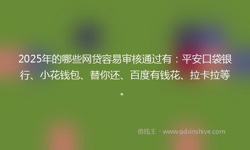 2025年的哪些网贷容易审核通过有:平安口袋银行、小花钱包、替你还、百度有钱花、拉卡拉等。