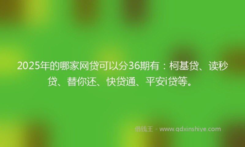 2025年的哪家网贷可以分36期有：柯基贷、读秒贷、替你还、快贷通、平安i贷等。