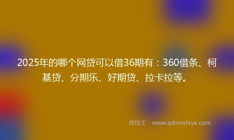 2025年的哪个网贷可以借36期有：360借条、柯基贷、分期乐、好期贷、拉卡拉等。