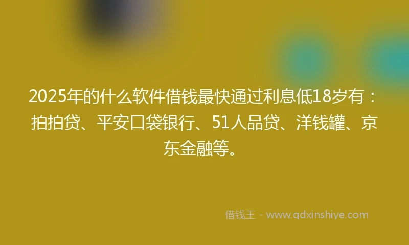 2025年的什么软件借钱最快通过利息低18岁有：拍拍贷、平安口袋银行、51人品贷、洋钱罐、京东金融等。