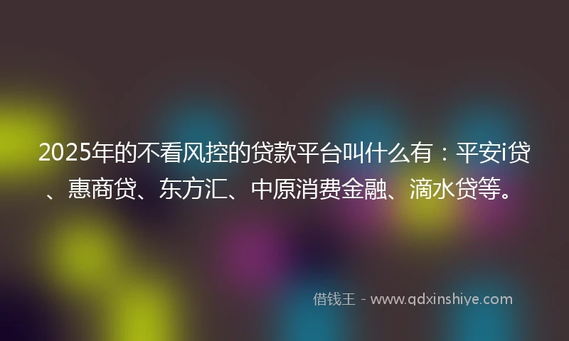2025年的不看风控的贷款平台叫什么有：平安i贷、惠商贷、东方汇、中原消费金融、滴水贷等。