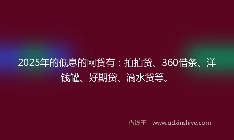 2025年的低息的网贷有：拍拍贷、360借条、洋钱罐、好期贷、滴水贷等。