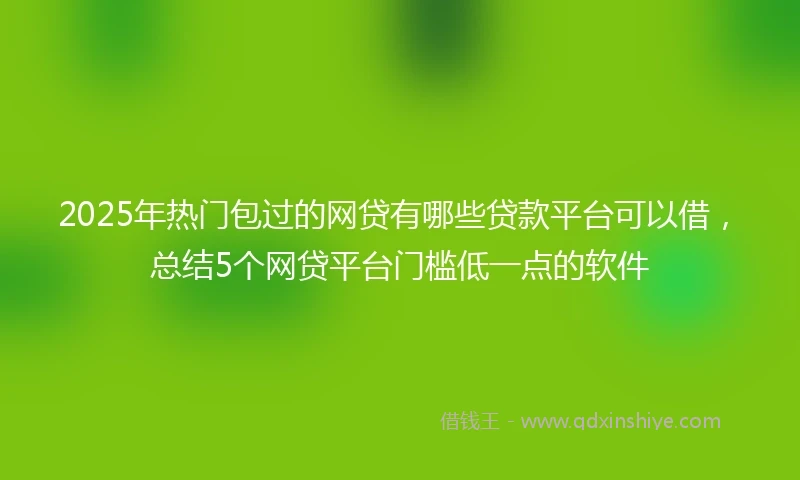 2025年热门包过的网贷有哪些贷款平台可以借，总结5个网贷平台门槛低一点的软件