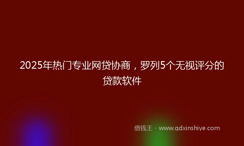 2025年热门专业网贷协商，罗列5个无视评分的贷款软件