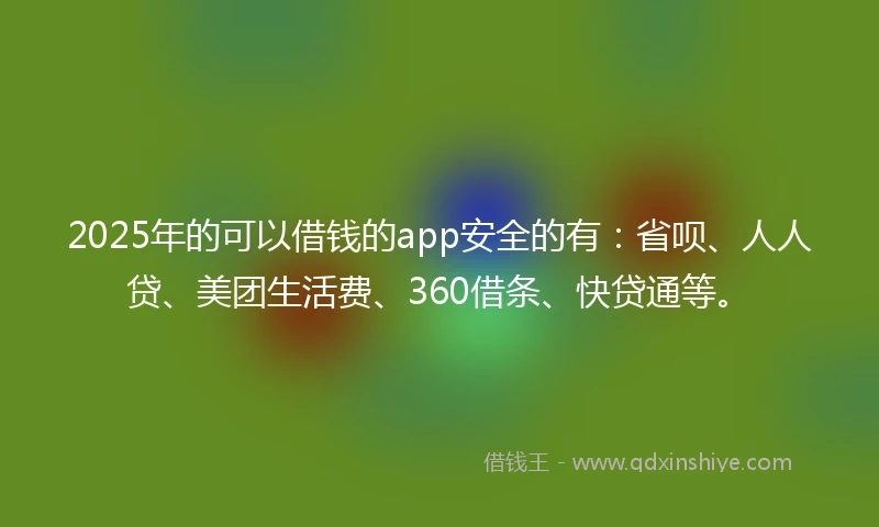 2025年的可以借钱的app安全的有:省呗、人人贷、美团生活费、360借条、快贷通等。