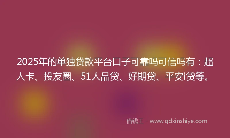 2025年的单独贷款平台口子可靠吗可信吗有：超人卡、投友圈、51人品贷、好期贷、平安i贷等。