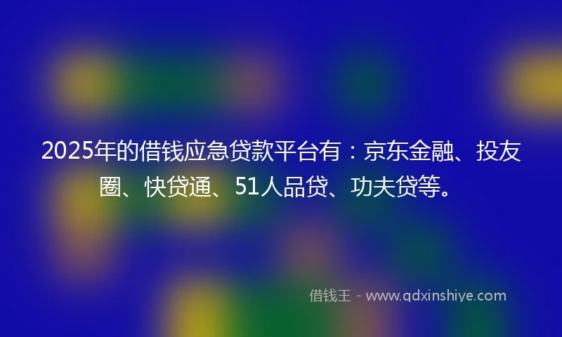2025年的借钱应急贷款平台有：京东金融、投友圈、快贷通、51人品贷、功夫贷等。
