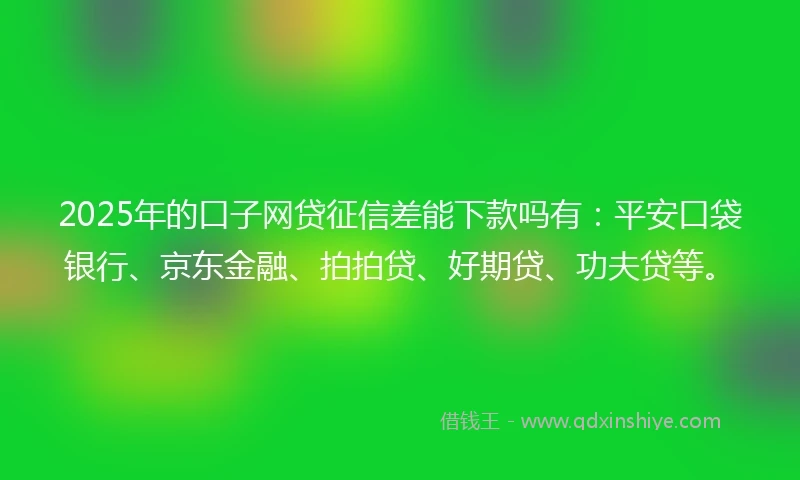 2025年的口子网贷征信差能下款吗有：平安口袋银行、京东金融、拍拍贷、好期贷、功夫贷等。