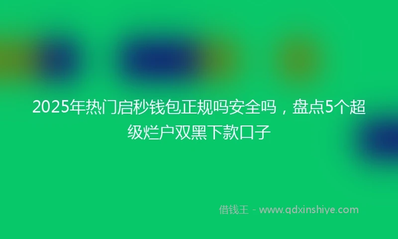 2025年热门启秒钱包正规吗安全吗，盘点5个超级烂户双黑下款口子