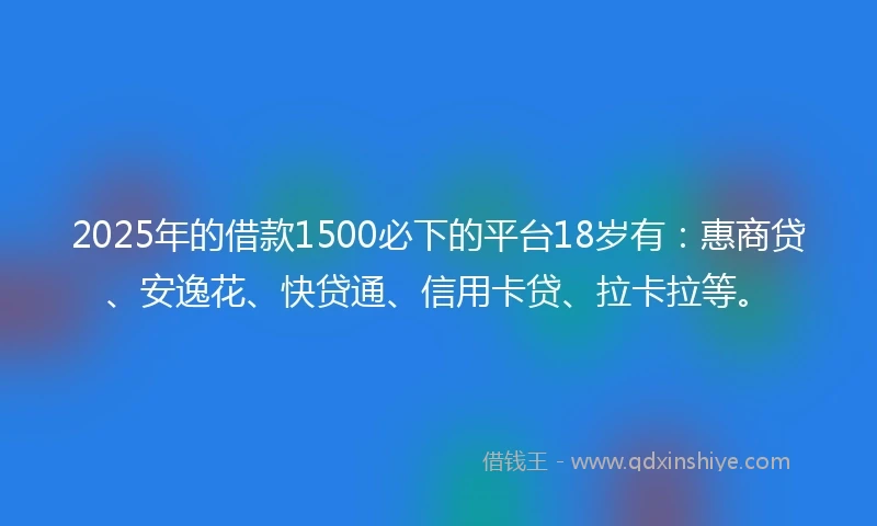2025年的借款1500必下的平台18岁有:惠商贷、安逸花、快贷通、信用卡贷、拉卡拉等。