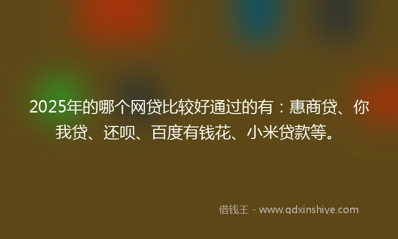 2025年的哪个网贷比较好通过的有：惠商贷、你我贷、还呗、百度有钱花、小米贷款等。