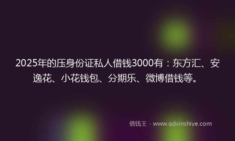 2025年的压身份证私人借钱3000有：东方汇、安逸花、小花钱包、分期乐、微博借钱等。
