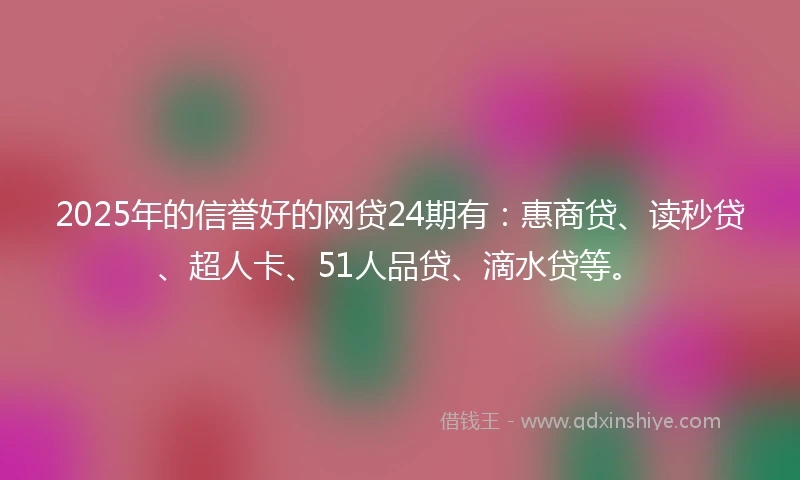 2025年的信誉好的网贷24期有:惠商贷、读秒贷、超人卡、51人品贷、滴水贷等。
