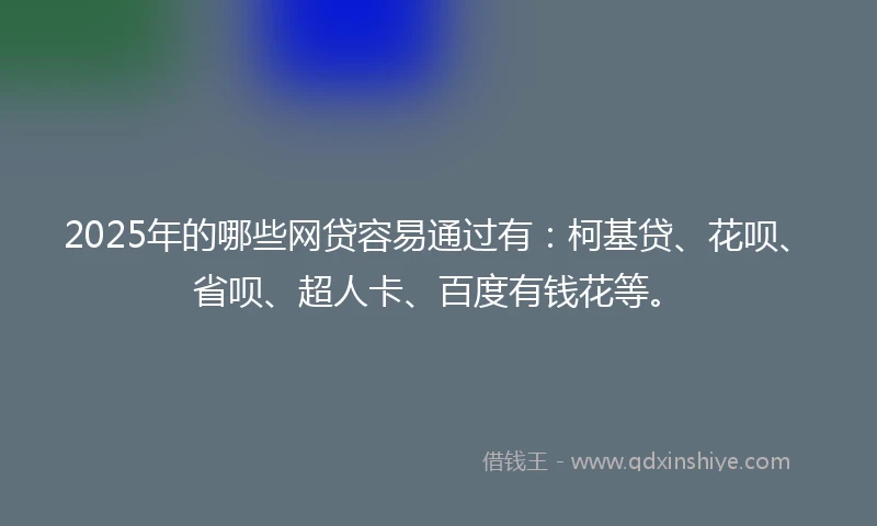 2025年的哪些网贷容易通过有:柯基贷、花呗、省呗、超人卡、百度有钱花等。