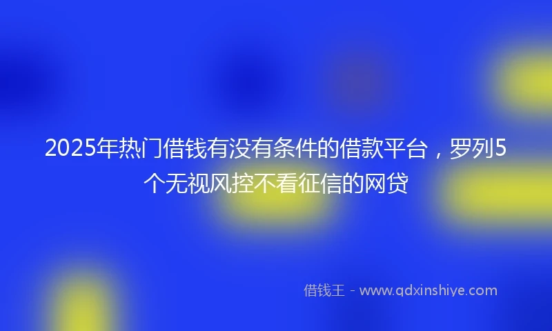 2025年热门借钱有没有条件的借款平台,罗列5个无视风控不看征信的网贷