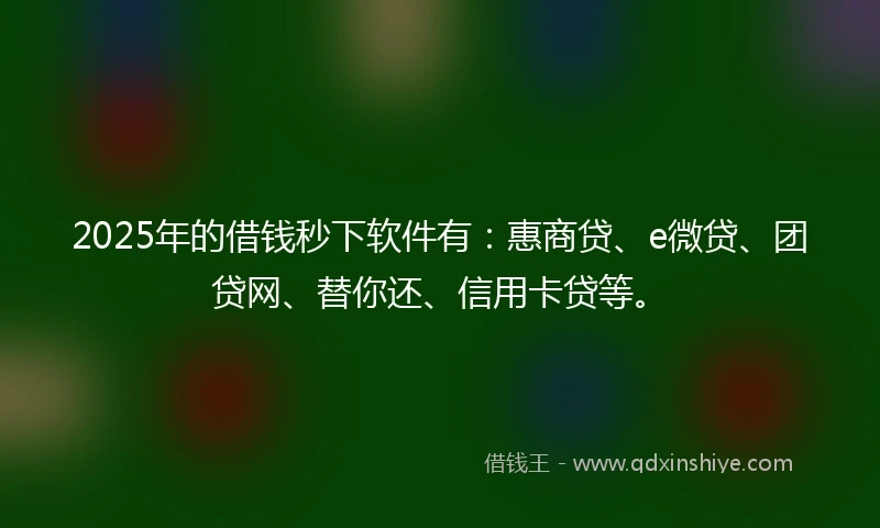 2025年的借钱秒下软件有：惠商贷、e微贷、团贷网、替你还、信用卡贷等。