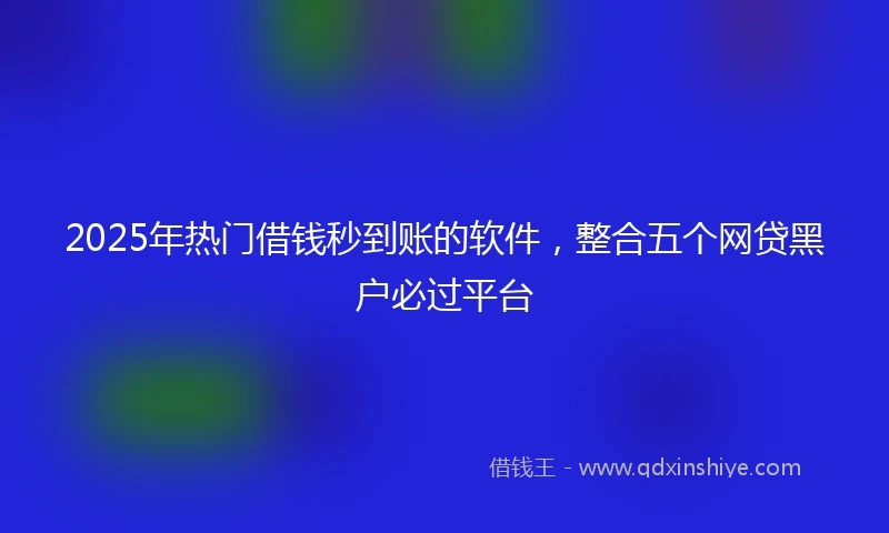 2025年热门借钱秒到账的软件，整合五个网贷黑户必过平台