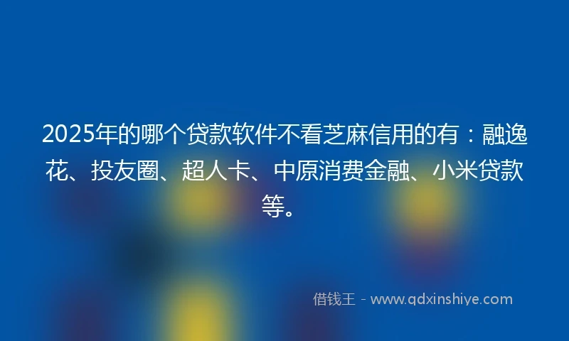 2025年的哪个贷款软件不看芝麻信用的有：融逸花、投友圈、超人卡、中原消费金融、小米贷款等。