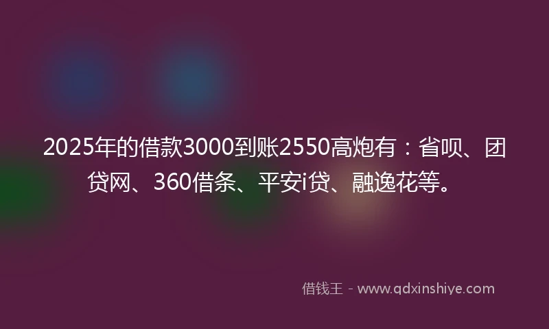 2025年的借款3000到账2550高炮有：省呗、团贷网、360借条、平安i贷、融逸花等。