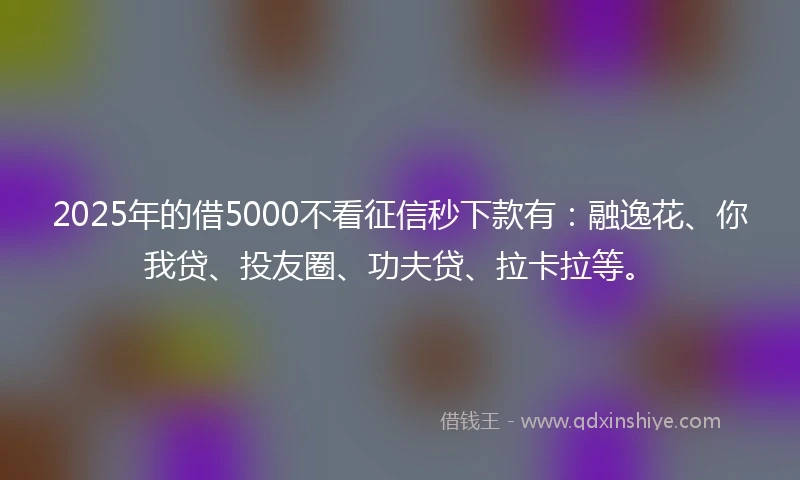 2025年的借5000不看征信秒下款有：融逸花、你我贷、投友圈、功夫贷、拉卡拉等。