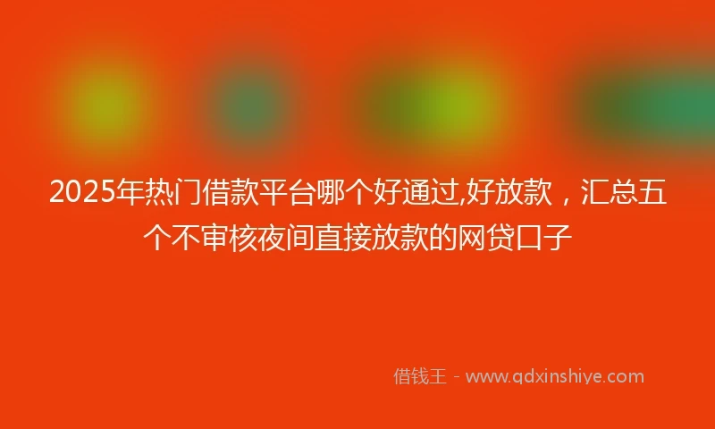 2025年热门借款平台哪个好通过,好放款，汇总五个不审核夜间直接放款的网贷口子
