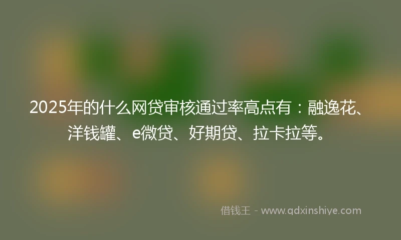 2025年的什么网贷审核通过率高点有：融逸花、洋钱罐、e微贷、好期贷、拉卡拉等。