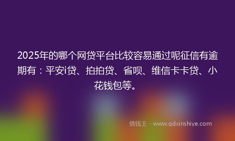 2025年的哪个网贷平台比较容易通过呢征信有逾期有：平安i贷、拍拍贷、省呗、维信卡卡贷、小花钱包等。