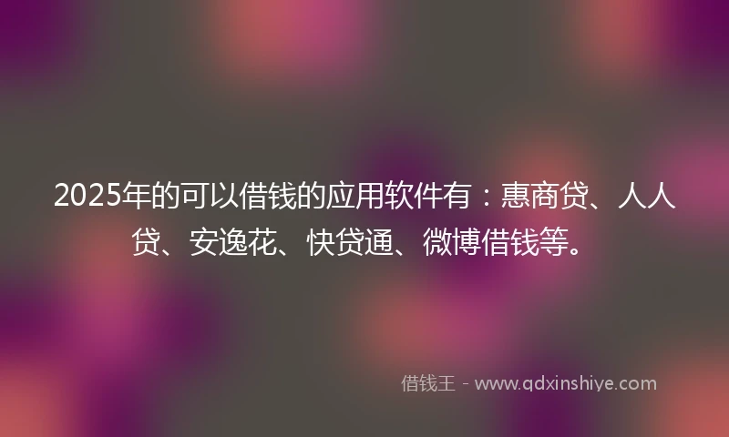 2025年的可以借钱的应用软件有：惠商贷、人人贷、安逸花、快贷通、微博借钱等。