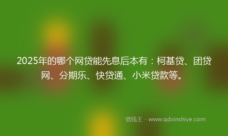 2025年的哪个网贷能先息后本有:柯基贷、团贷网、分期乐、快贷通、小米贷款等。