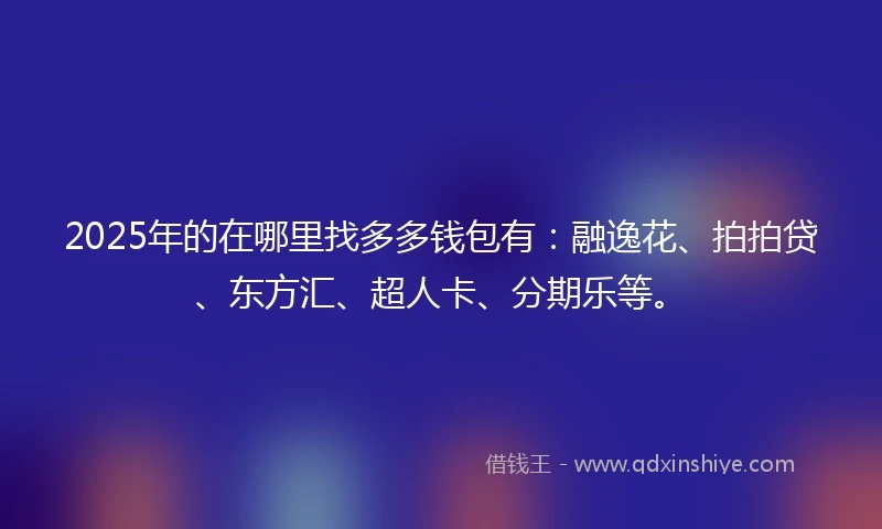 2025年的在哪里找多多钱包有：融逸花、拍拍贷、东方汇、超人卡、分期乐等。
