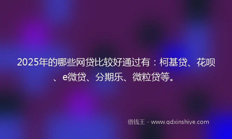 2025年的哪些网贷比较好通过有：柯基贷、花呗、e微贷、分期乐、微粒贷等。