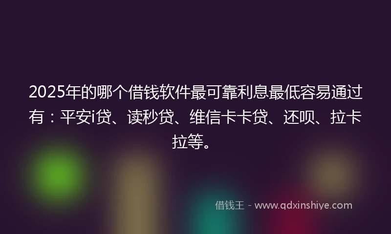 2025年的哪个借钱软件最可靠利息最低容易通过有：平安i贷、读秒贷、维信卡卡贷、还呗、拉卡拉等。