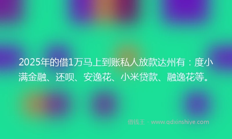 2025年的借1万马上到账私人放款达州有：度小满金融、还呗、安逸花、小米贷款、融逸花等。