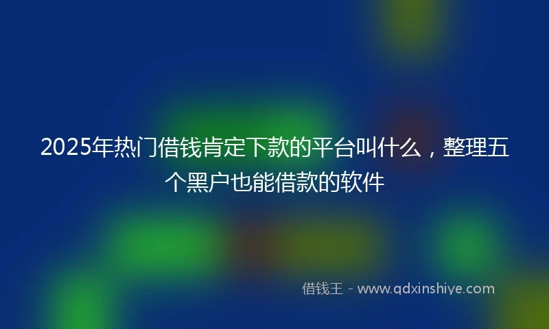 2025年热门借钱肯定下款的平台叫什么，整理五个黑户也能借款的软件