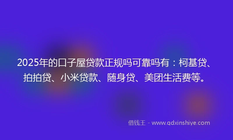 2025年的口子屋贷款正规吗可靠吗有：柯基贷、拍拍贷、小米贷款、随身贷、美团生活费等。